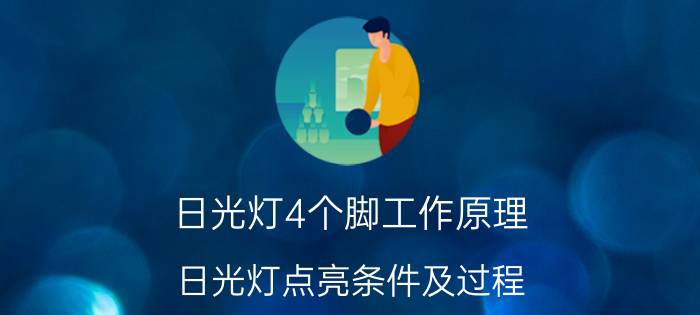 日光灯4个脚工作原理 日光灯点亮条件及过程？